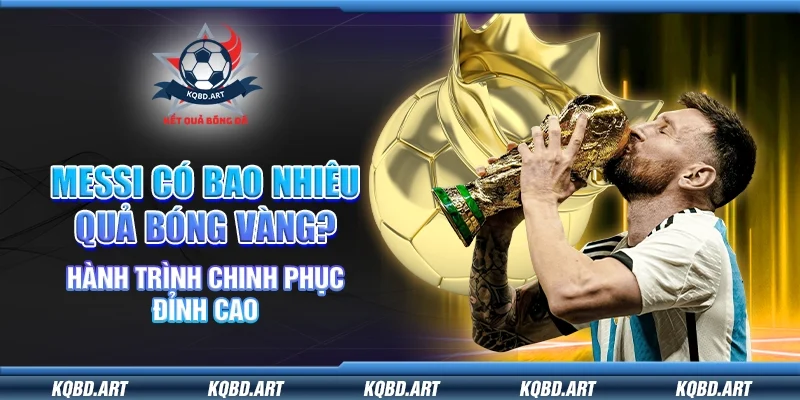 Messi có bao nhiêu quả bóng vàng? Hành trình chinh phục đỉnh cao