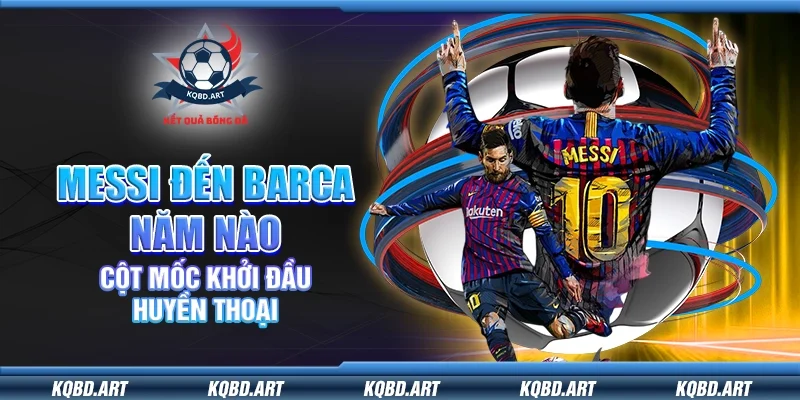 Messi đến Barca năm nào - Cột mốc khởi đầu huyền thoại