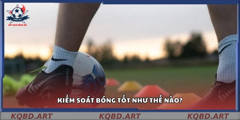 Cách kiểm soát bóng tốt như thế nào?