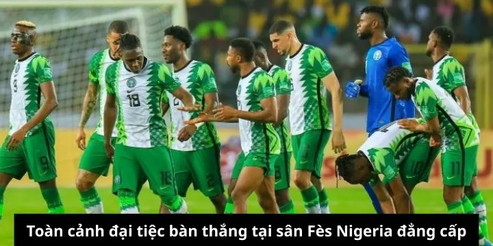 Toàn cảnh đại tiệc bàn thắng tại sân Fès Nigeria đẳng cấp