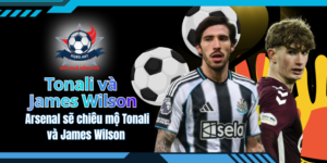 Rõ khả năng Arsenal sẽ chiêu mộ Tonali và James Wilson